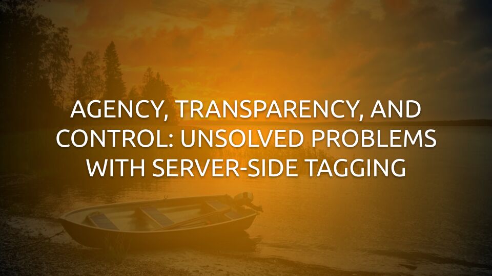 Agency, Transparency, And Control: Unsolved Problems With Server-side Tagging