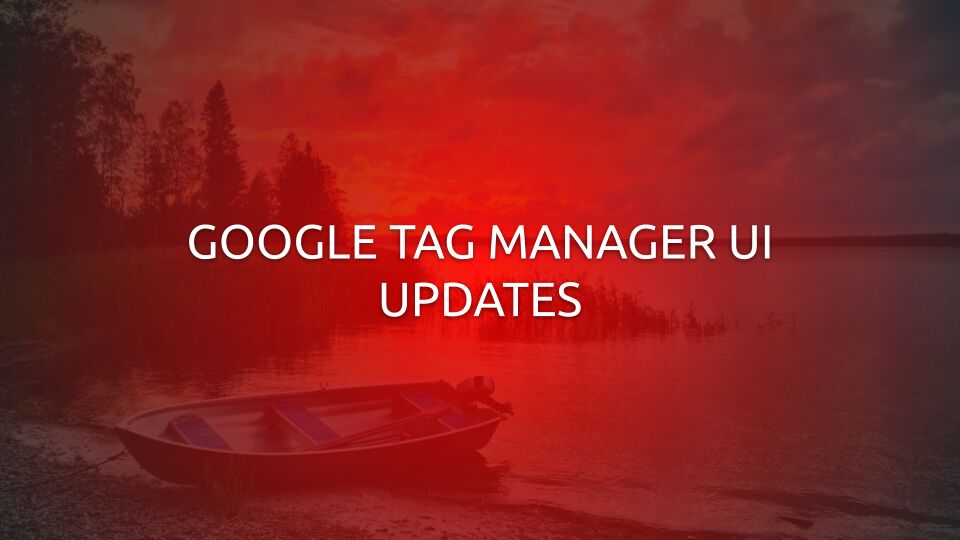 Google Tag Manager UI Updates